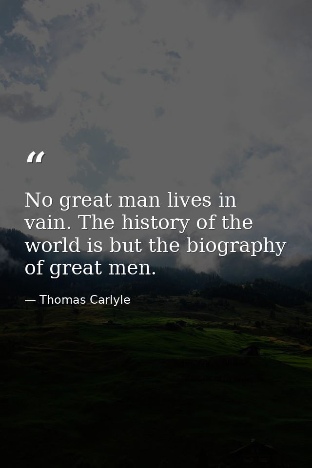 No great man lives in vain. The history of the world is but the biography of great men. — Thomas Carlyle