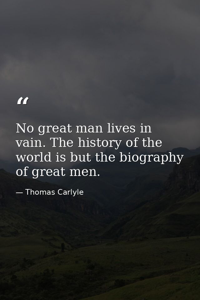 No great man lives in vain. The history of the world is but the biography of great men. — Thomas Carlyle