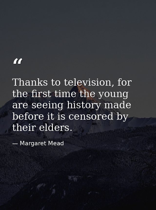Thanks to television, for the first time the young are seeing history made before it is censored by their elders. — Margaret Mead