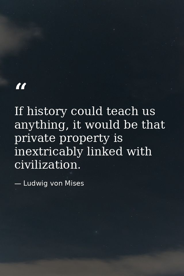 If history could teach us anything, it would be that private property is inextricably linked with civilization. — Ludwig von Mises