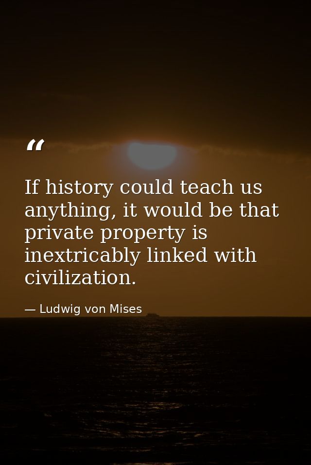If history could teach us anything, it would be that private property is inextricably linked with civilization. — Ludwig von Mises