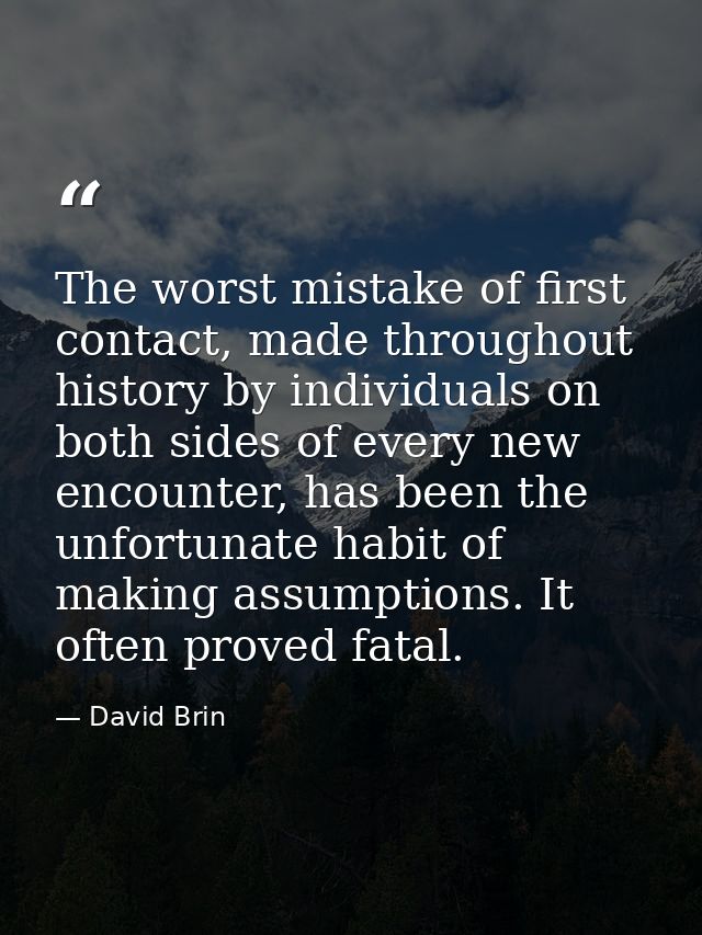 The worst mistake of first contact, made throughout history by individuals on both sides of every new encounter, has bee — David Brin