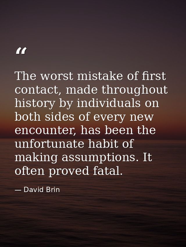 The worst mistake of first contact, made throughout history by individuals on both sides of every new encounter, has bee — David Brin