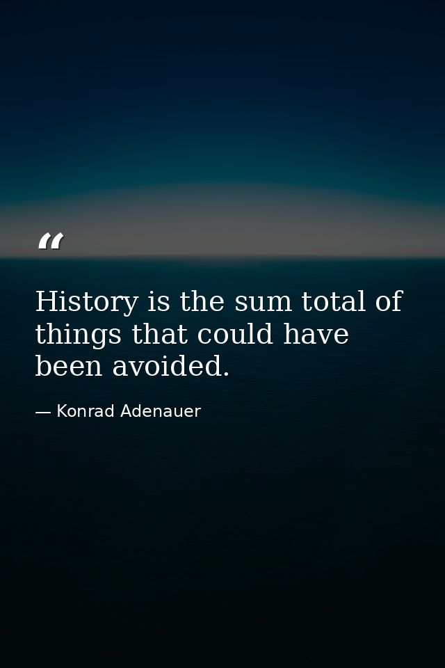 History is the sum total of things that could have been avoided. — Konrad Adenauer