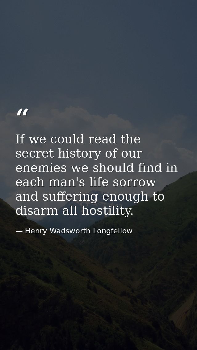 If we could read the secret history of our enemies we should find in each man's life sorrow and suffering enough to disa — Henry Wadsworth Longfellow