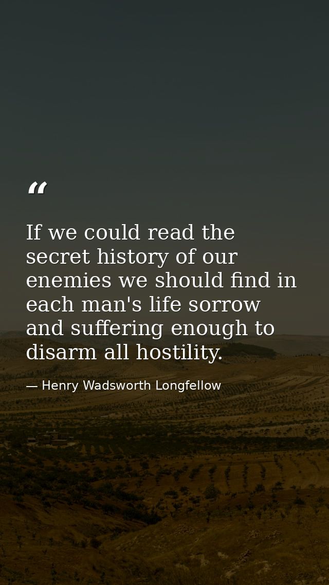 If we could read the secret history of our enemies we should find in each man's life sorrow and suffering enough to disa — Henry Wadsworth Longfellow