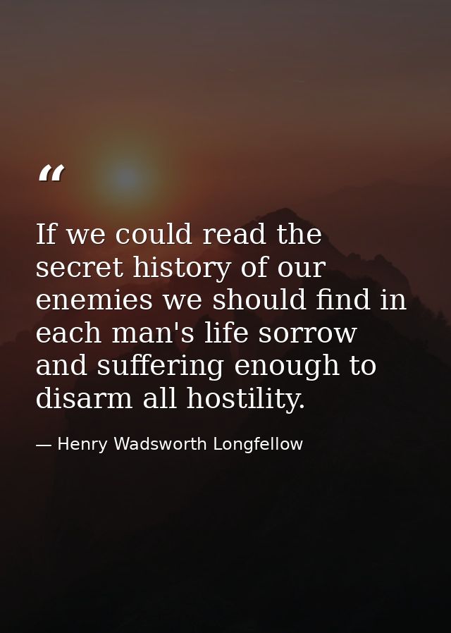 If we could read the secret history of our enemies we should find in each man's life sorrow and suffering enough to disa — Henry Wadsworth Longfellow