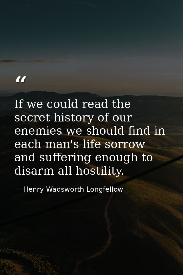 If we could read the secret history of our enemies we should find in each man's life sorrow and suffering enough to disa — Henry Wadsworth Longfellow