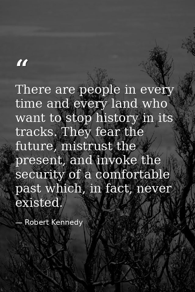 There are people in every time and every land who want to stop history in its tracks. They fear the future, mistrust the — Robert Kennedy