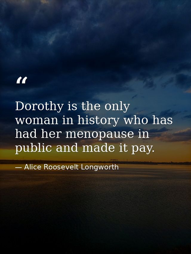 Dorothy is the only woman in history who has had her menopause in public and made it pay. — Alice Roosevelt Longworth