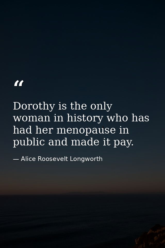 Dorothy is the only woman in history who has had her menopause in public and made it pay. — Alice Roosevelt Longworth
