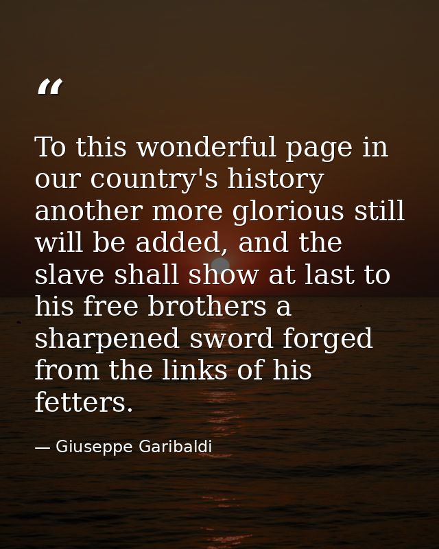 To this wonderful page in our country's history another more glorious still will be added, and the slave shall show at l — Giuseppe Garibaldi