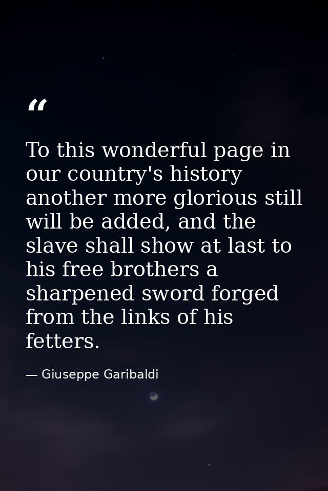 To this wonderful page in our country's history another more glorious still will be added, and the slave shall show at l — Giuseppe Garibaldi