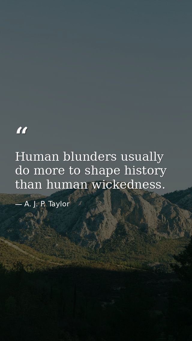 Human blunders usually do more to shape history than human wickedness. — A. J. P. Taylor