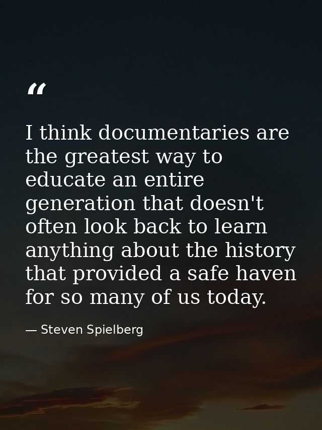 I think documentaries are the greatest way to educate an entire generation that doesn't often look back to learn anythin — Steven Spielberg