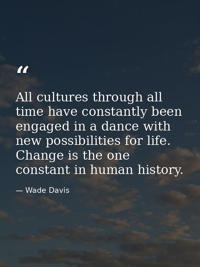 All cultures through all time have constantly been engaged in a dance with new possibilities for life. Change is the one — Wade Davis