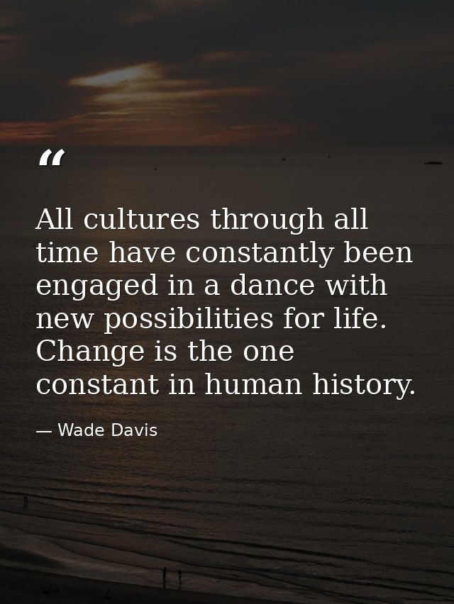 All cultures through all time have constantly been engaged in a dance with new possibilities for life. Change is the one — Wade Davis