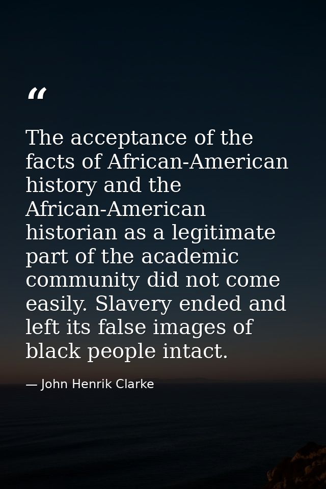 The acceptance of the facts of African-American history and the African-American historian as a legitimate part of the a — John Henrik Clarke