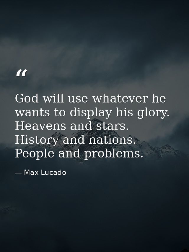 God will use whatever he wants to display his glory. Heavens and stars. History and nations. People and problems. — Max Lucado