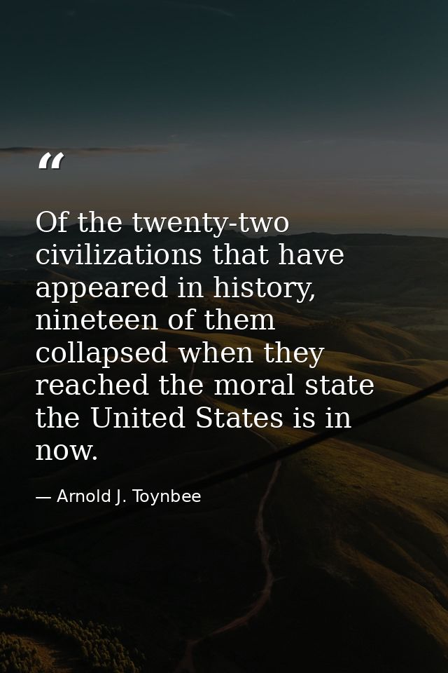 Of the twenty-two civilizations that have appeared in history, nineteen of them collapsed when they reached the moral st — Arnold J. Toynbee