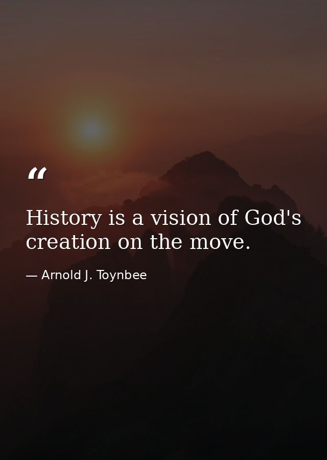 History is a vision of God's creation on the move. — Arnold J. Toynbee