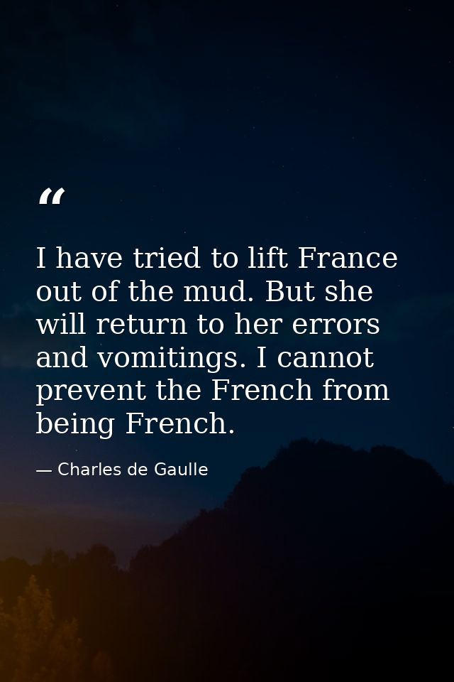 I have tried to lift France out of the mud. But she will return to her errors and vomitings. I cannot prevent the French — Charles de Gaulle
