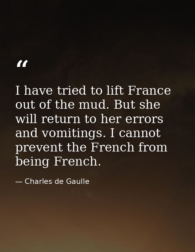 I have tried to lift France out of the mud. But she will return to her errors and vomitings. I cannot prevent the French — Charles de Gaulle
