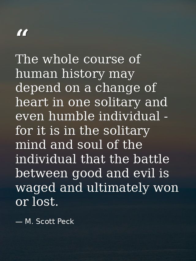 The whole course of human history may depend on a change of heart in one solitary and even humble individual - for it is — M. Scott Peck