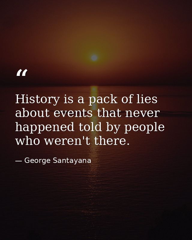 History is a pack of lies about events that never happened told by people who weren't there. — George Santayana