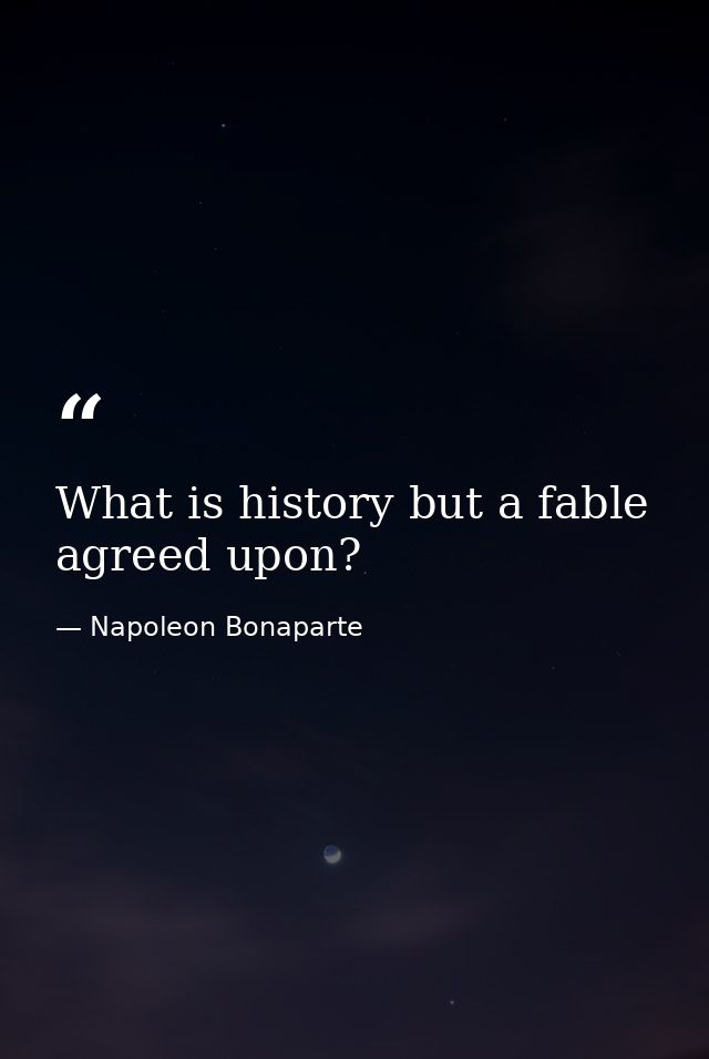 What is history but a fable agreed upon? — Napoleon Bonaparte