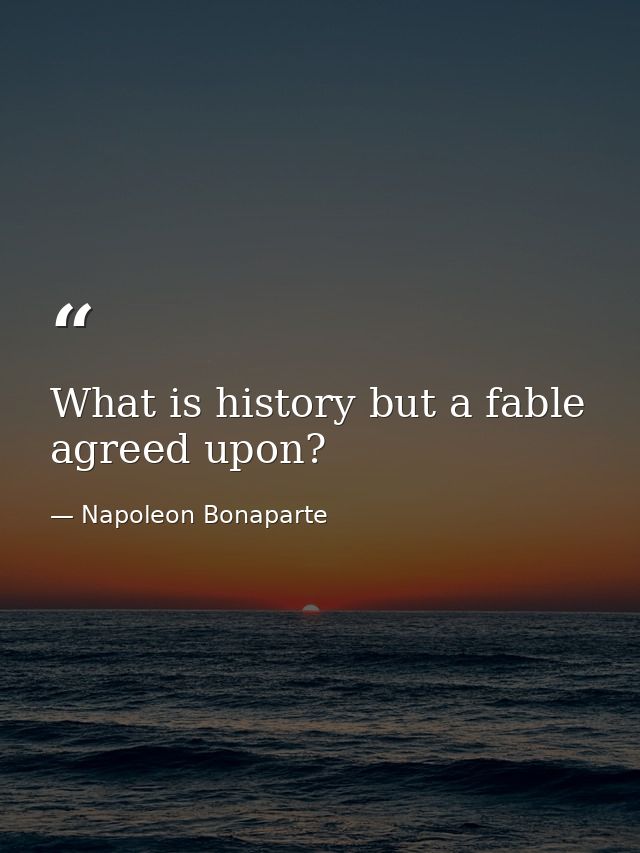 What is history but a fable agreed upon? — Napoleon Bonaparte