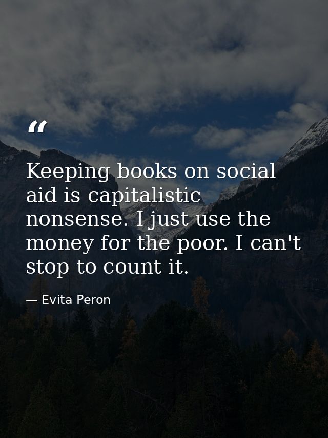 Keeping books on social aid is capitalistic nonsense. I just use the money for the poor. I can't stop to count it. — Evita Peron