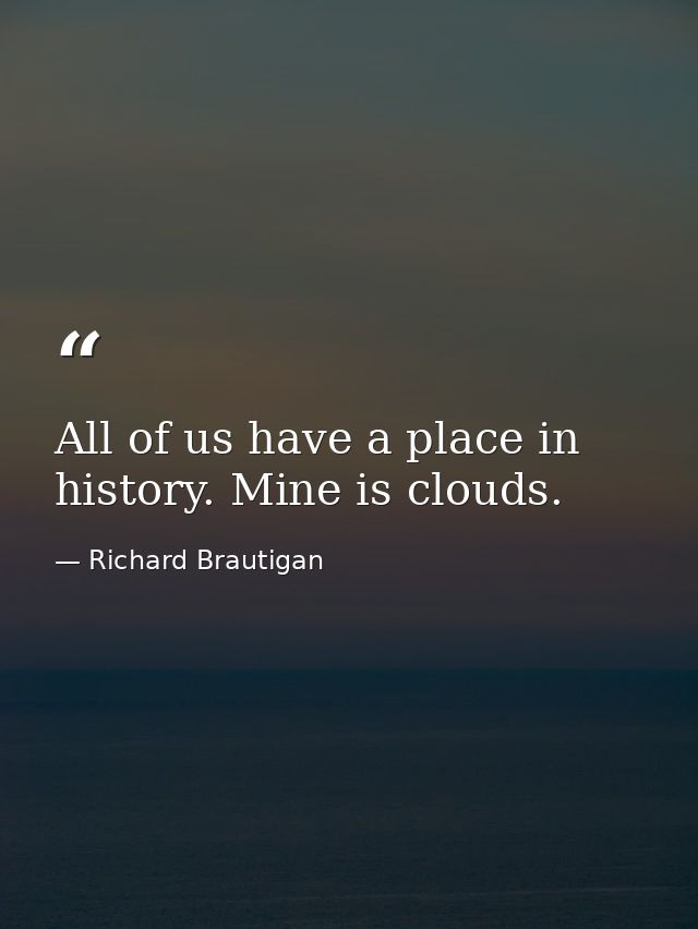 All of us have a place in history. Mine is clouds. — Richard Brautigan