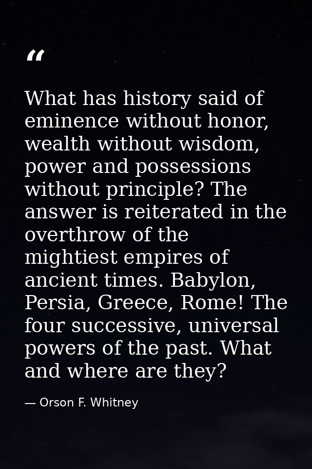 What has history said of eminence without honor, wealth without wisdom, power and possessions without principle? The ans — Orson F. Whitney