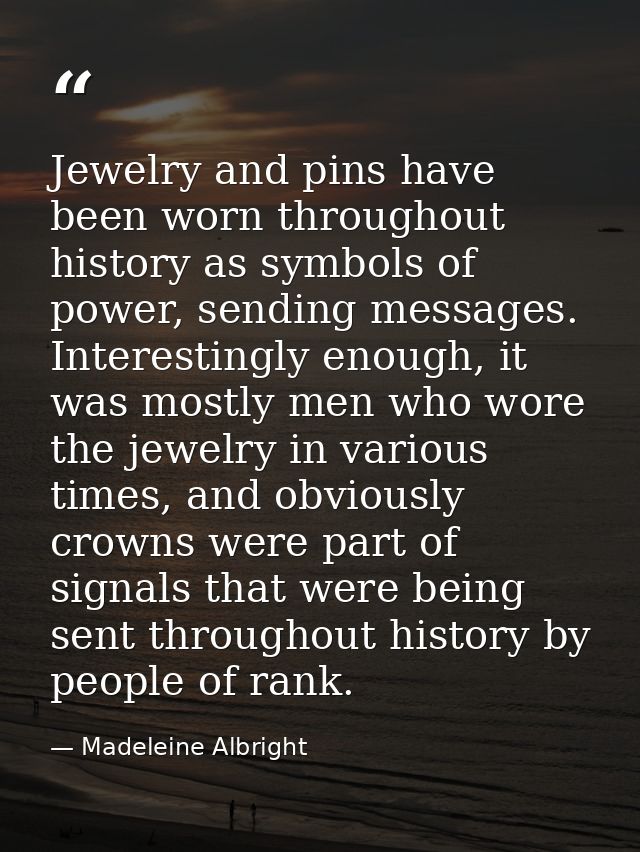 Jewelry and pins have been worn throughout history as symbols of power, sending messages. Interestingly enough, it was m — Madeleine Albright