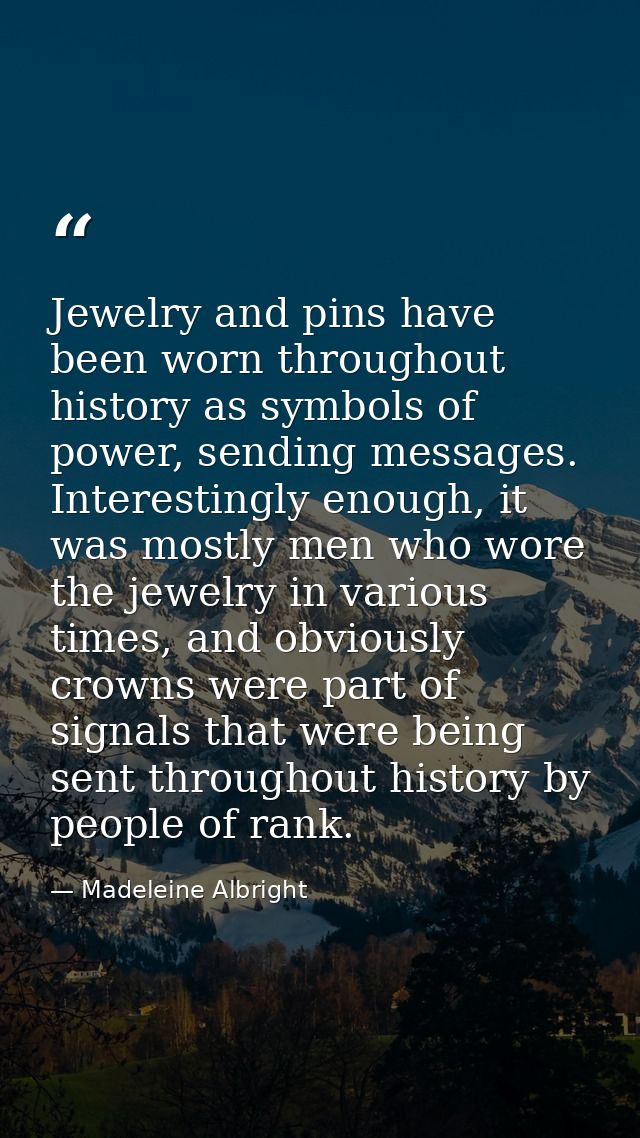 Jewelry and pins have been worn throughout history as symbols of power, sending messages. Interestingly enough, it was m — Madeleine Albright