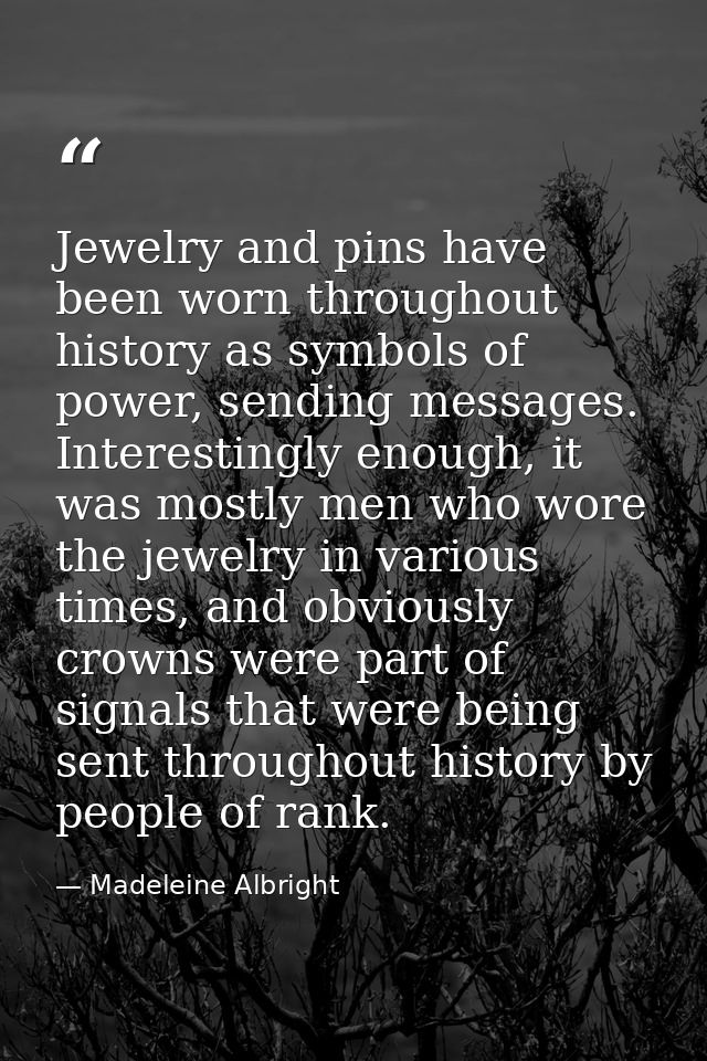 Jewelry and pins have been worn throughout history as symbols of power, sending messages. Interestingly enough, it was m — Madeleine Albright