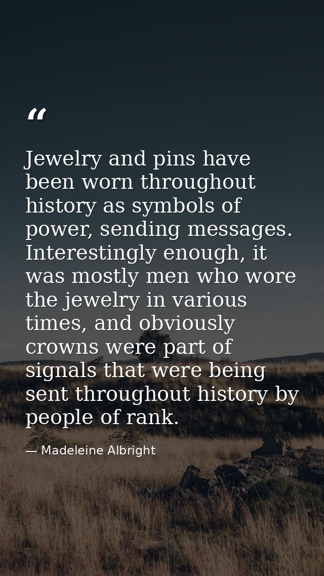 Jewelry and pins have been worn throughout history as symbols of power, sending messages. Interestingly enough, it was m — Madeleine Albright