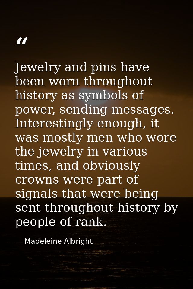 Jewelry and pins have been worn throughout history as symbols of power, sending messages. Interestingly enough, it was m — Madeleine Albright