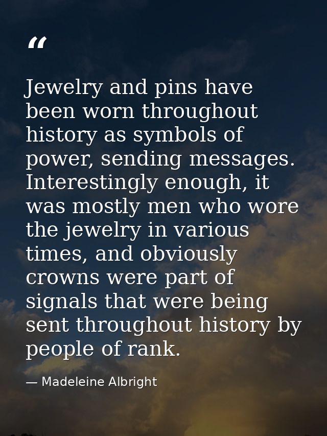 Jewelry and pins have been worn throughout history as symbols of power, sending messages. Interestingly enough, it was m — Madeleine Albright