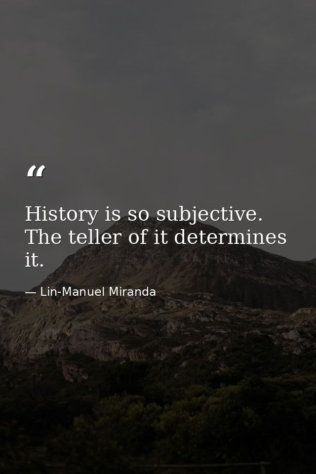 History is so subjective. The teller of it determines it. — Lin-Manuel Miranda