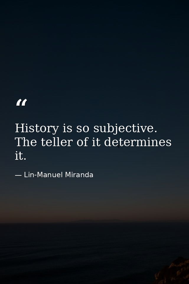 History is so subjective. The teller of it determines it. — Lin-Manuel Miranda