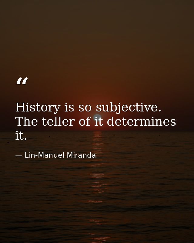 History is so subjective. The teller of it determines it. — Lin-Manuel Miranda