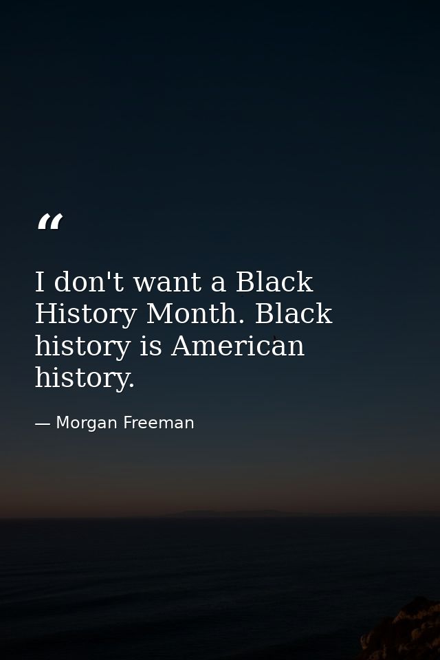 I don't want a Black History Month. Black history is American history. — Morgan Freeman