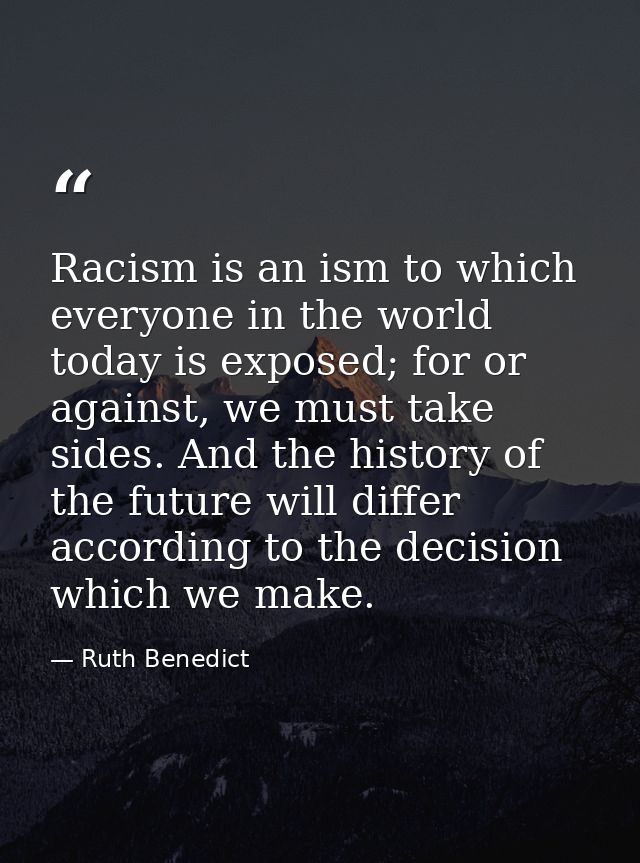 Racism is an ism to which everyone in the world today is exposed; for or against, we must take sides. And the history of — Ruth Benedict