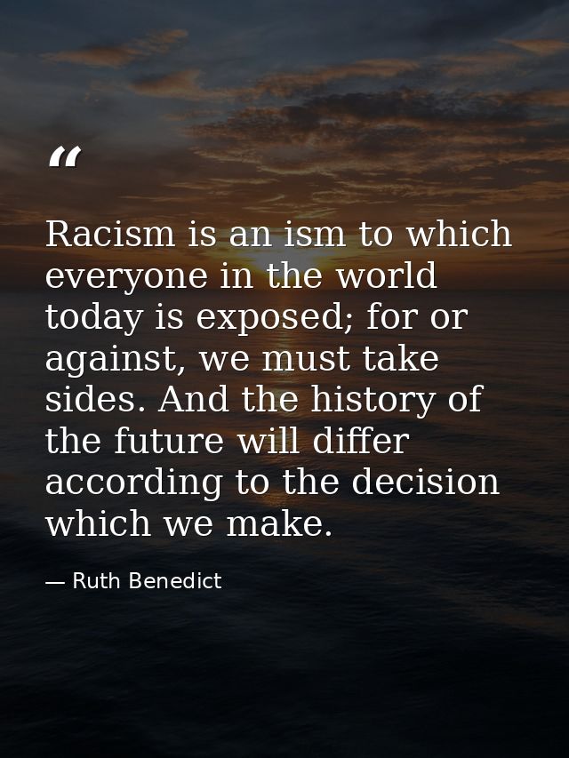 Racism is an ism to which everyone in the world today is exposed; for or against, we must take sides. And the history of — Ruth Benedict