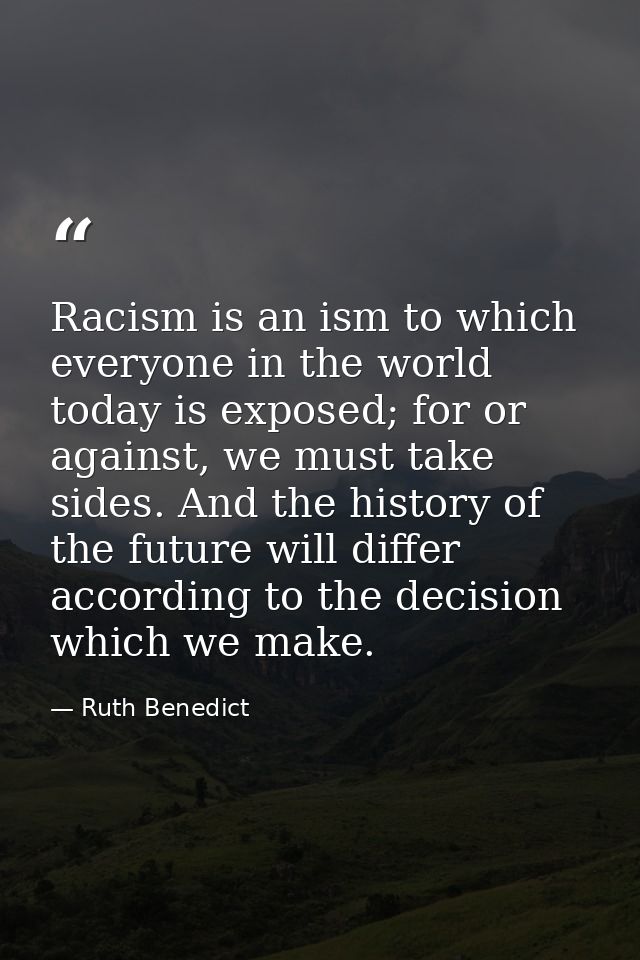Racism is an ism to which everyone in the world today is exposed; for or against, we must take sides. And the history of — Ruth Benedict