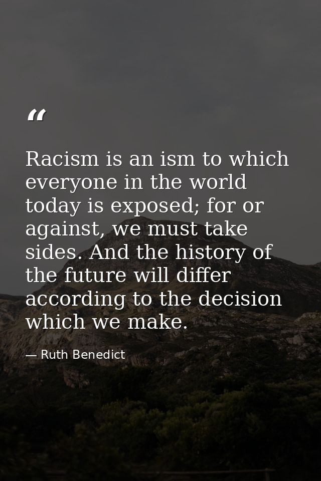 Racism is an ism to which everyone in the world today is exposed; for or against, we must take sides. And the history of — Ruth Benedict