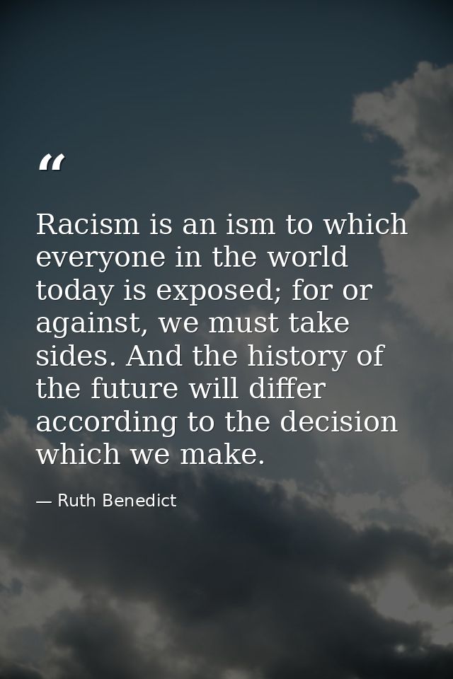 Racism is an ism to which everyone in the world today is exposed; for or against, we must take sides. And the history of — Ruth Benedict