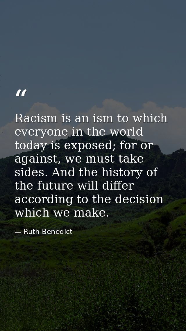 Racism is an ism to which everyone in the world today is exposed; for or against, we must take sides. And the history of — Ruth Benedict